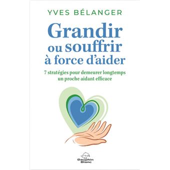 Grandir ou souffrir à force d'aider - 7 stratégies pour demeurer longtemps un proche aidant efficace