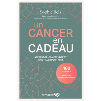 Un cancer en cadeau - Comprendre et agir : 100 conseils et thérapies complémentaires.