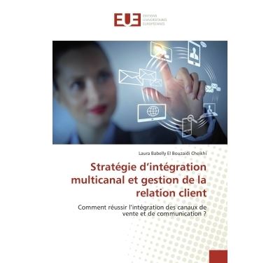 Stratégie d'intégration multicanal et gestion de la relation client Comment réussir l'intégration des canaux de vente et de communication ? - Laura Babelly El Bouzaidi Cheikhi - Universitaires Europeennes - broché - Etude