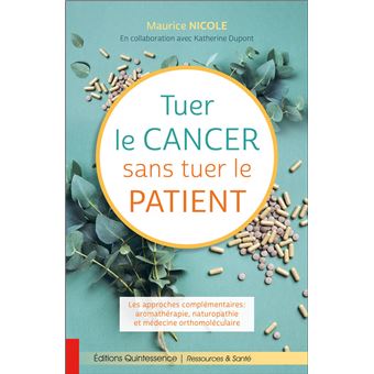 Tuer le cancer sans tuer le patient - Les approches complémentaires : aromathérapie, naturopathie et médecine orthomoléculaire