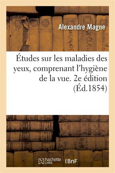 Études sur les maladies des yeux, comprenant l'hygiène de la vue, ou Conseils sur la conservation