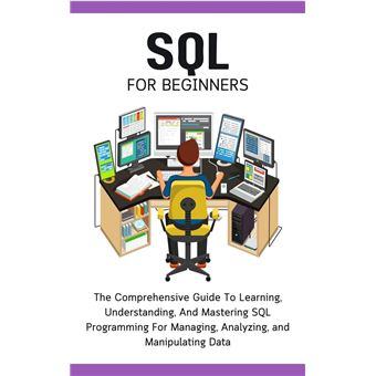 SQL For Beginners: The Comprehensive Guide To Learning, Understanding ...