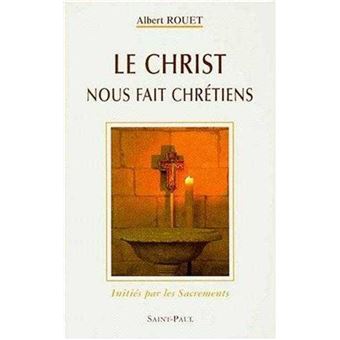 Le Christ nous fait chrétiens initiés par les Sacrements - Albert Rouet ...