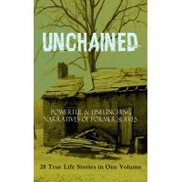 UNCHAINED - Powerful & Unflinching Narratives Of Former Slaves: 28 True Life Stories in One Volume
