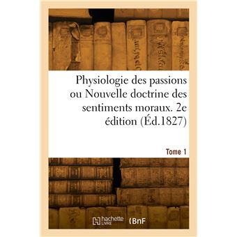 Physiologie des passions ou Nouvelle doctrine des sentiments moraux. 2e édition. Tome 1
