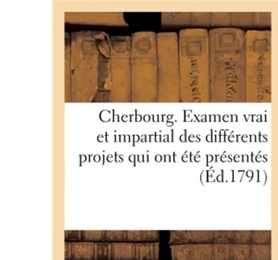 Cherbourg. Examen vrai et impartial des différents projets qui ont été présentés, depuis 1777,