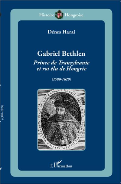 Gabriel Bethlen : prince de Transylvanie et roi élu de Hongrie, 1580-1629
