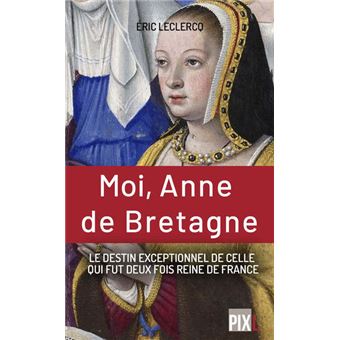 Moi, Anne de Bretagne - Le destin exeptionnel de celle qui fut deux fois reine de France