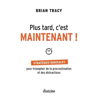Plus tard, c'est maintenant - Stratégies radicales pour triompher de la procrastination et des distr
