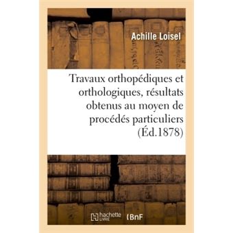 Travaux orthopédiques et orthologiques, résultats obtenus au moyen de procédés particuliers