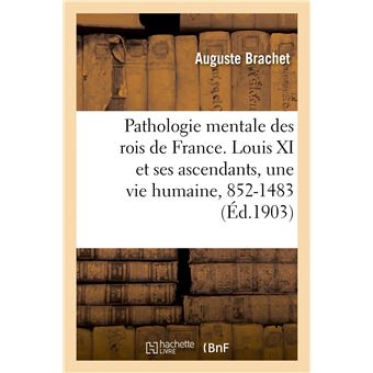 Pathologie mentale des rois de France. Louis XI et ses ascendants, une vie humaine, 852-1483
