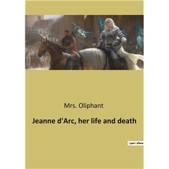 Jeanne d'Arc, her life and death