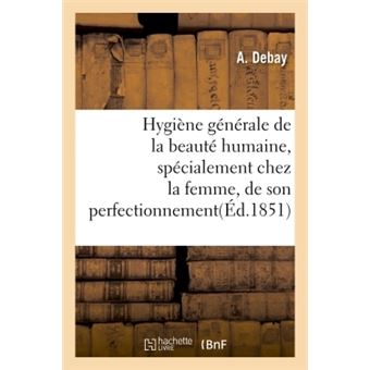 Hygiène générale de la beauté humaine, spécialement chez la femme, de son perfectionnement