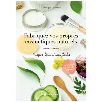 Fabriquez vos propres cosmétiques naturels - Masques, lotions et eaux florales
