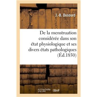 De la menstruation considérée dans son état physiologique et dans ses divers états pathologiques