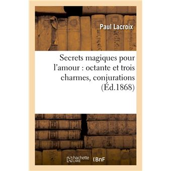 Secrets magiques pour l'amour : octante et trois charmes, conjurations (Éd.1868)
