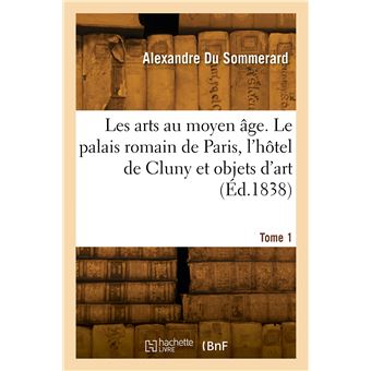 Les arts au moyen âge. Le palais romain de Paris, l'hôtel de Cluny. Tome 1