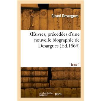 OEuvres, précédées d'une nouvelle biographie de Desargues. Tome 1