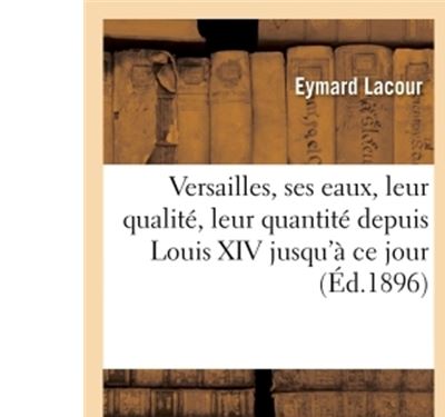 Versailles, ses eaux, leur qualité, leur quantité depuis Louis XIV jusqu'à ce jour