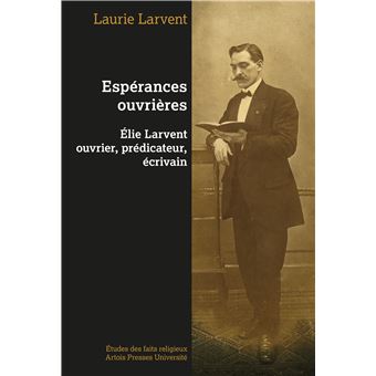 Espérances ouvrières : Elie Larvent ouvrier, prédicateur, écrivain