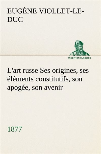 L art russe ses origines ses elements constitutifs son apoge - Eugène Emmanuel Viollet-Le-Duc - broché