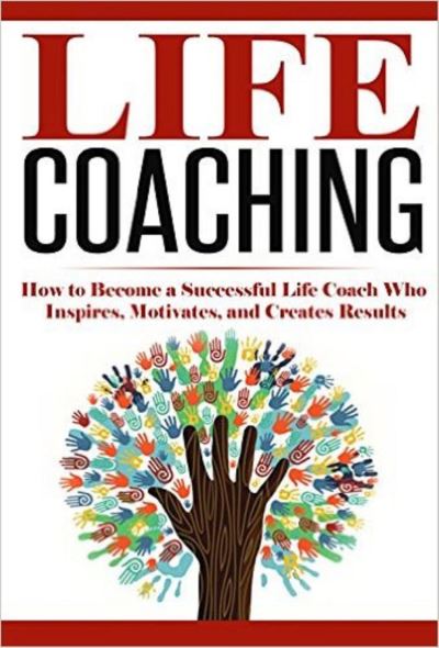 Life Coaching: How To Become A Successful Life Coach Who Inspires ...