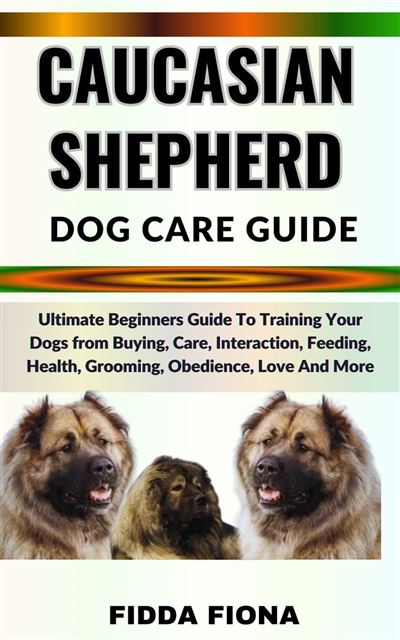 CAUCASIAN SHEPHERD DOG CARE GUIDE Ultimate Beginners Guide To