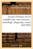 Leçons cliniques sur les maladies des voies urinaires : sémiologie, diagnostic, pathologie