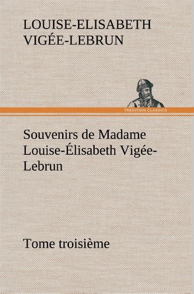 Souvenirs de Madame Louise-Élisabeth Vigée-Lebrun, Tome troisième - Louise-Elisabeth Vigée-Lebrun - broché