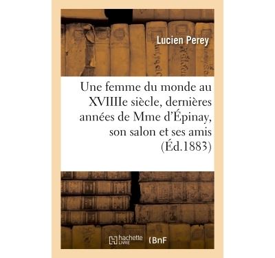 Une femme du monde au XVIIIIe siècle, dernières années de Mme d'Épinay, son salon et ses amis