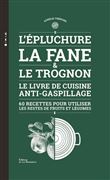 L'Epluchure, la fane et le trognon. Le livre de cuisine anti-gaspillage (60 recettes pour utiliser l