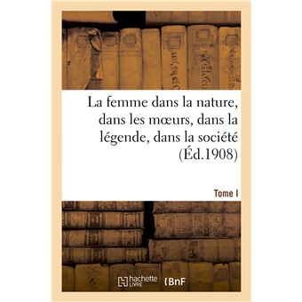 La femme dans la nature, dans les moeurs, dans la légende, dans la société. Tome I
