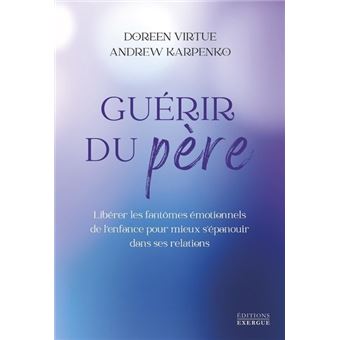 Guérir du père - Libérer les fantômes émotionnels de l'enfance pour mieux s'épanouir dans ses relati