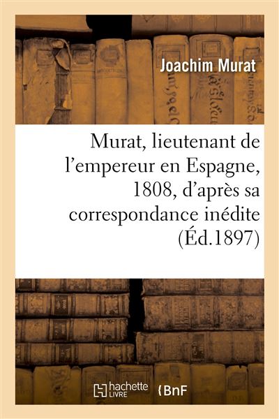 Murat, lieutenant de l'empereur en Espagne, 1808, d'après sa correspondance inédite