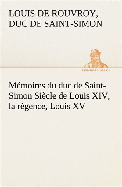 Mémoires du duc de Saint Simon Siècle de Louis XIV, la régence, Louis XV