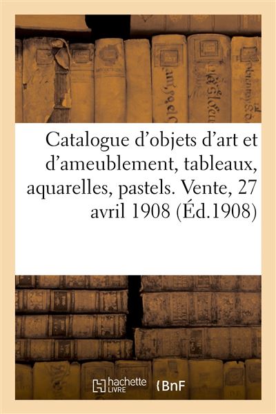 Catalogue d'objets d'art et d'ameublement, tableaux, aquarelles, pastels, porcelaines, faïences