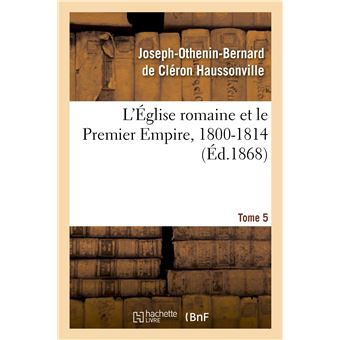 L'Église romaine et le Premier Empire, 1800-1814. T. 5