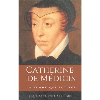 Catherine de Médicis. La femme qui fut roi.