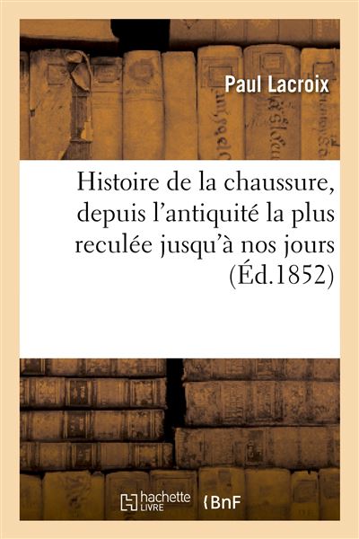Histoire de la chaussure, depuis l'antiquité la plus reculée jusqu'à nos jours