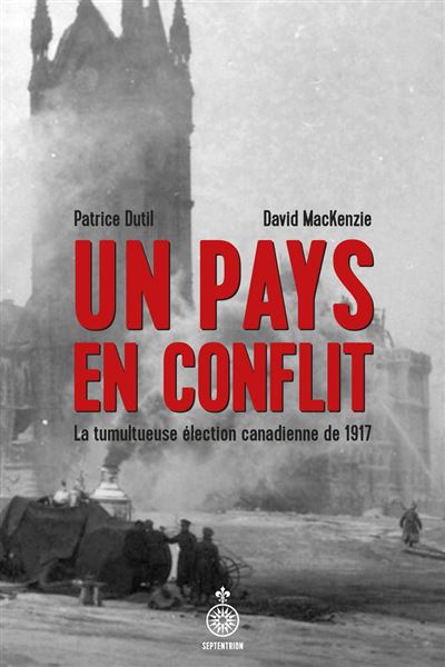 Un pays en conflit : La tumultueuse élection canadienne de 1917 - Patrice Dutil, David MacKenzie (2024)