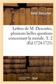 Lettres de M. Descartes, plusieurs belles questions concernant la morale. T. 2 (Éd.1724-1725)