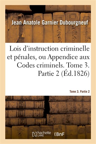 Lois d'instruction criminelle et pénales ou Appendice aux Codes criminels. Tome 3. Partie 2