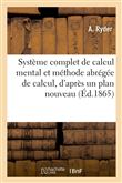 Système complet de calcul mental et méthode abrégée de calcul, d'après un plan entièrement nouveau