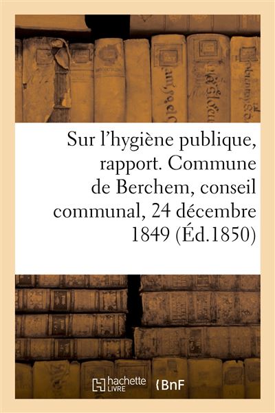 Sur l'hygiène publique, rapport. Commune de Berchem, conseil communal, 24 décembre 1849 -  Collectif - broché