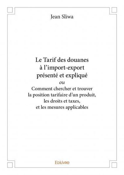 Le Tarif des douanes à l’import-export présenté et expliqué ou Comment chercher et trouver la position tarifaire d’un produit, les droits et taxes, et les mesures applicables