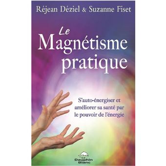 Le Magnétisme pratique - S'auto-énergiser et améliorer sa santé par le pouvoir de l'énergie