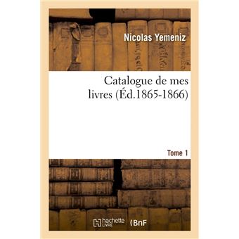 Catalogue de mes livres. Tome 1 (Éd.1865-1866)