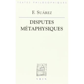 Dispute métaphysique: I - Nature de la philosophie première ou métaphysique II - La raison essentielle ou le concept de l'etant III - Des proprietés et des principes de l'étant en général