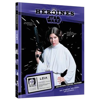 STAR WARS - Les Héroïnes - Princesse Leia - Le guide visuel ultime