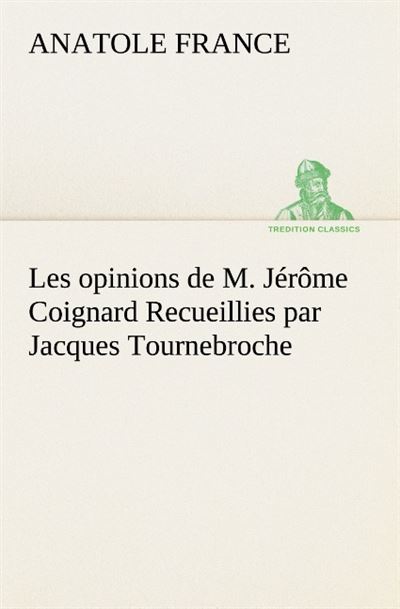 Les opinions de M. Jérôme Coignard, recueillies par Jacques Tournebroche